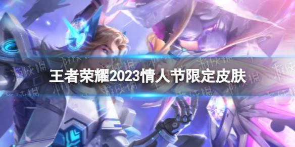 王者荣耀2023情人节限定皮肤有哪些 情人节2023年限定