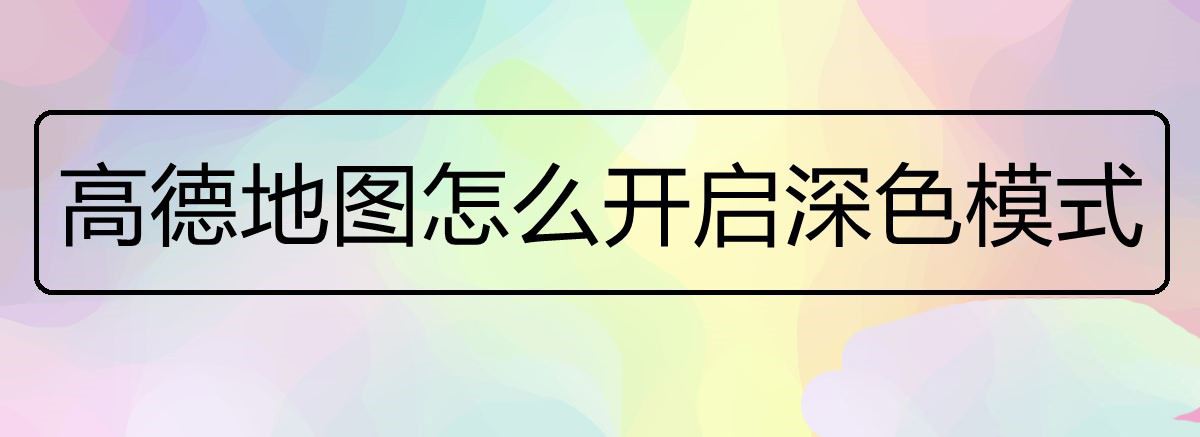 高德地图黑色模式怎么调整? 高德地图开启深色模式的技巧