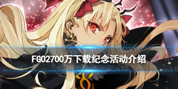 FGO2700万下载纪念活动 FGO2700WDL送多少石头