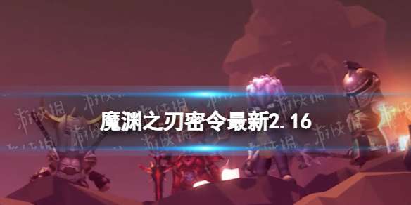 魔渊之刃礼包码2023年2月16日 魔渊之刃密令最新2.16