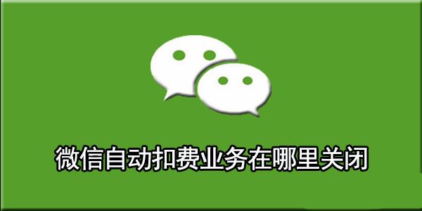 微信自动扣费业务在哪里关闭? 微信自动续费服务关闭指南